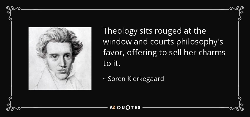 Theology sits rouged at the window and courts philosophy's favor, offering to sell her charms to it. - Soren Kierkegaard