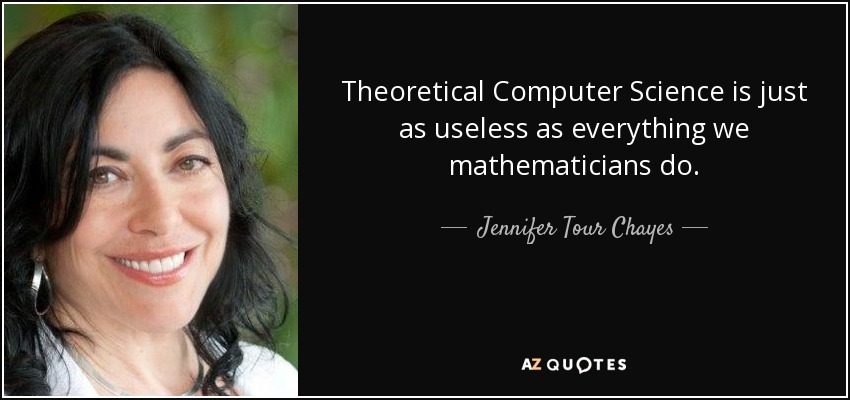 Theoretical Computer Science is just as useless as everything we mathematicians do. - Jennifer Tour Chayes