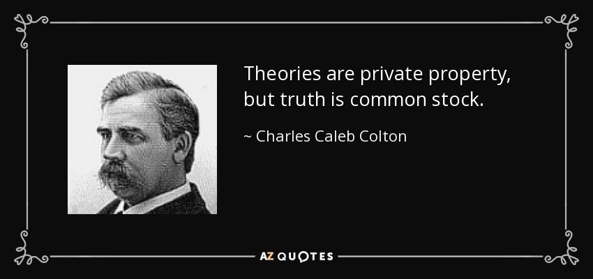 Theories are private property, but truth is common stock. - Charles Caleb Colton