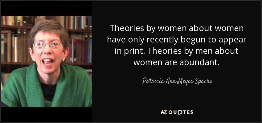 Theories by women about women have only recently begun to appear in print. Theories by men about women are abundant. - Patricia Ann Meyer Spacks