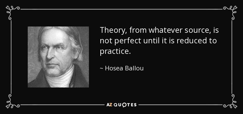 Theory, from whatever source, is not perfect until it is reduced to practice. - Hosea Ballou