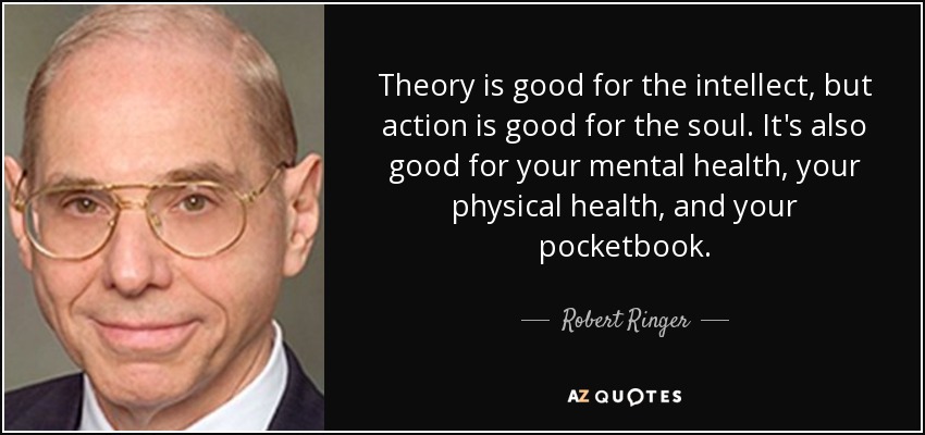 Theory is good for the intellect, but action is good for the soul. It's also good for your mental health, your physical health, and your pocketbook. - Robert Ringer