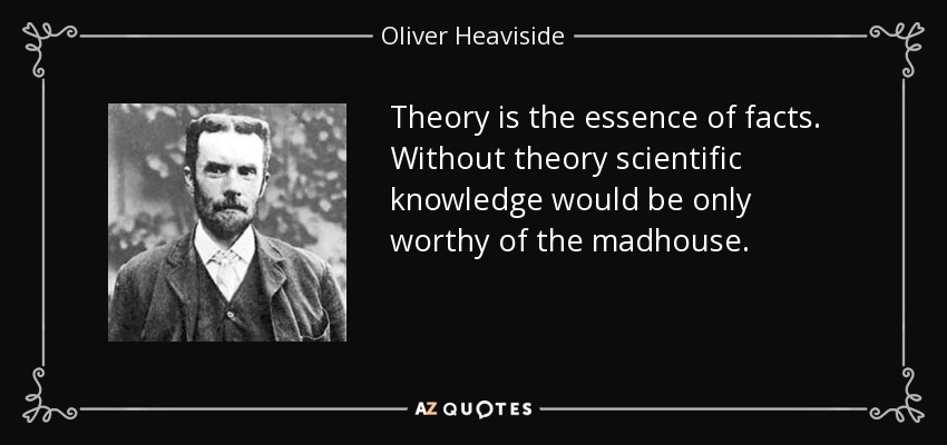 Theory is the essence of facts. Without theory scientific knowledge would be only worthy of the madhouse. - Oliver Heaviside