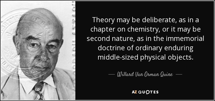 Theory may be deliberate, as in a chapter on chemistry, or it may be second nature, as in the immemorial doctrine of ordinary enduring middle-sized physical objects. - Willard Van Orman Quine