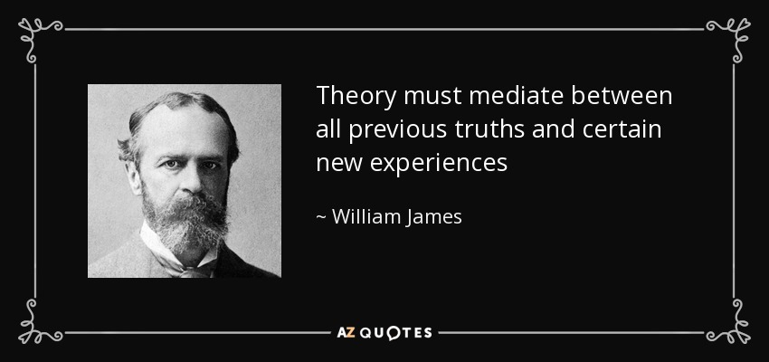 Theory must mediate between all previous truths and certain new experiences - William James