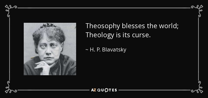 Theosophy blesses the world; Theology is its curse. - H. P. Blavatsky