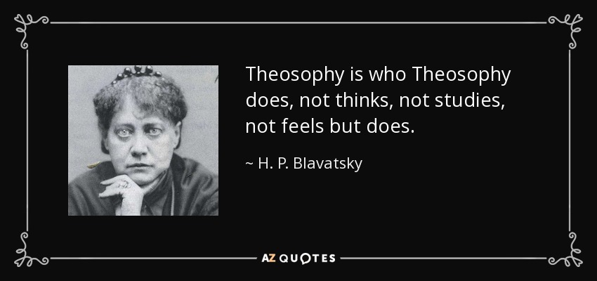Theosophy is who Theosophy does, not thinks, not studies, not feels but does. - H. P. Blavatsky