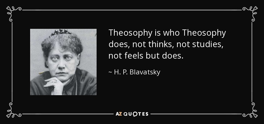 Theosophy is who Theosophy does, not thinks, not studies, not feels but does. - H. P. Blavatsky