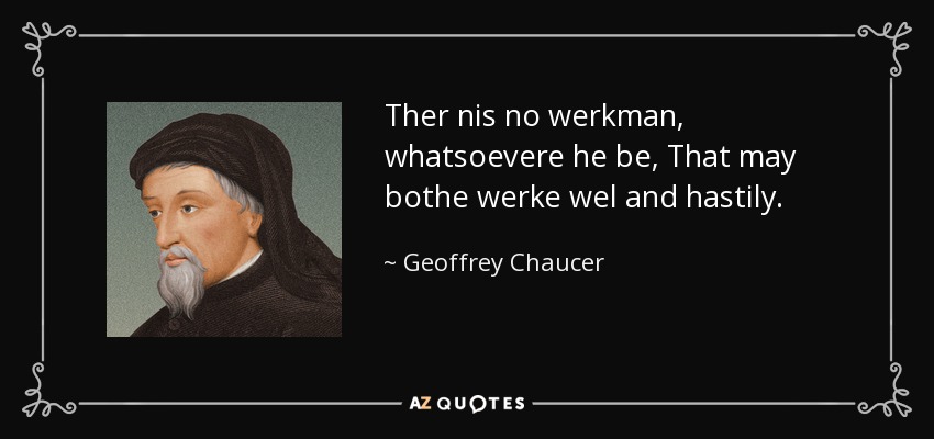 Ther nis no werkman, whatsoevere he be, That may bothe werke wel and hastily. - Geoffrey Chaucer