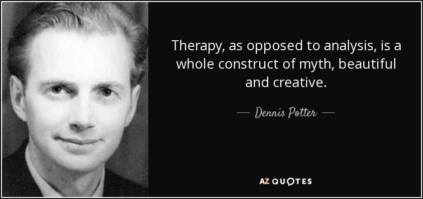 Therapy, as opposed to analysis, is a whole construct of myth, beautiful and creative. - Dennis Potter