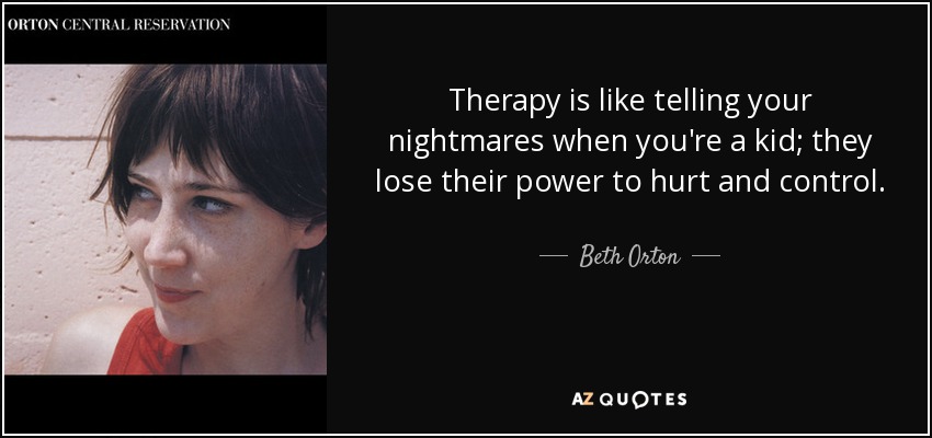 Therapy is like telling your nightmares when you're a kid; they lose their power to hurt and control. - Beth Orton