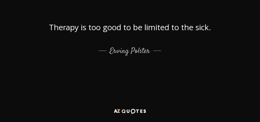 Therapy is too good to be limited to the sick. - Erving Polster