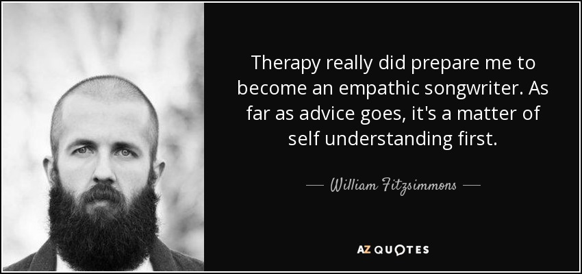 Therapy really did prepare me to become an empathic songwriter. As far as advice goes, it's a matter of self understanding first. - William Fitzsimmons