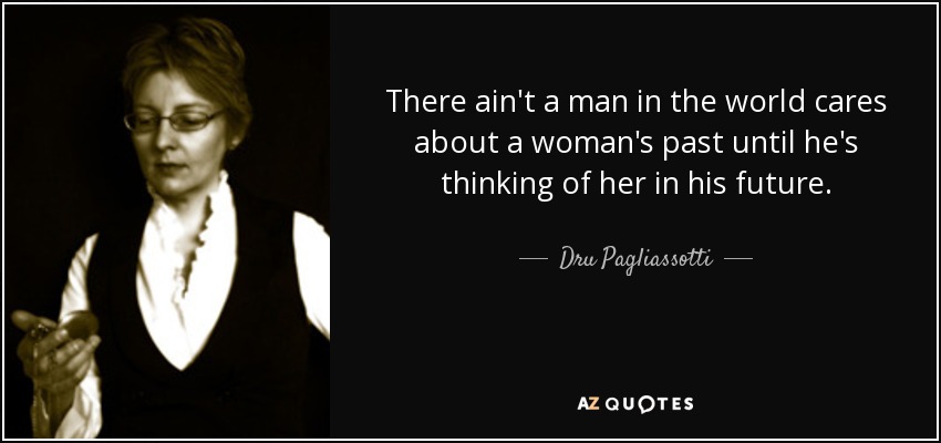 There ain't a man in the world cares about a woman's past until he's thinking of her in his future. - Dru Pagliassotti