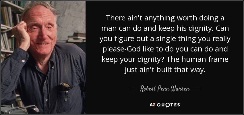 There ain't anything worth doing a man can do and keep his dignity. Can you figure out a single thing you really please-God like to do you can do and keep your dignity? The human frame just ain't built that way. - Robert Penn Warren