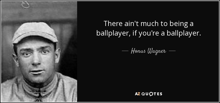 There ain't much to being a ballplayer, if you're a ballplayer. - Honus Wagner