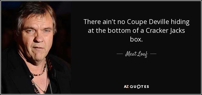 There ain't no Coupe Deville hiding at the bottom of a Cracker Jacks box. - Meat Loaf