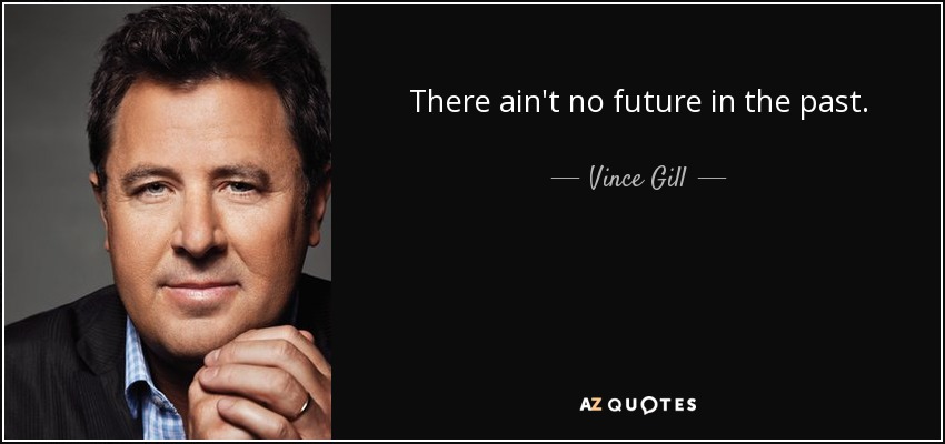 There ain't no future in the past. - Vince Gill