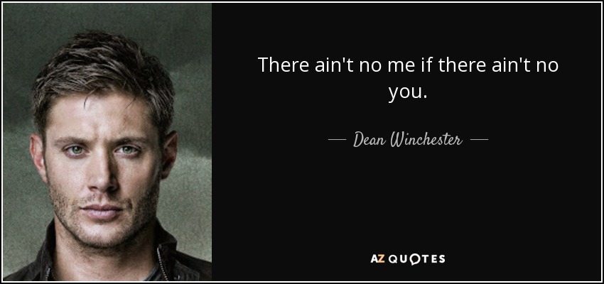 There ain't no me if there ain't no you. - Dean Winchester