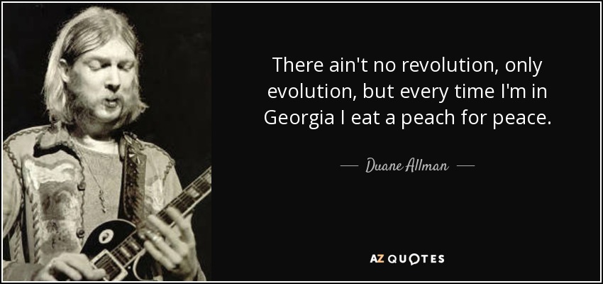 There ain't no revolution, only evolution, but every time I'm in Georgia I eat a peach for peace. - Duane Allman