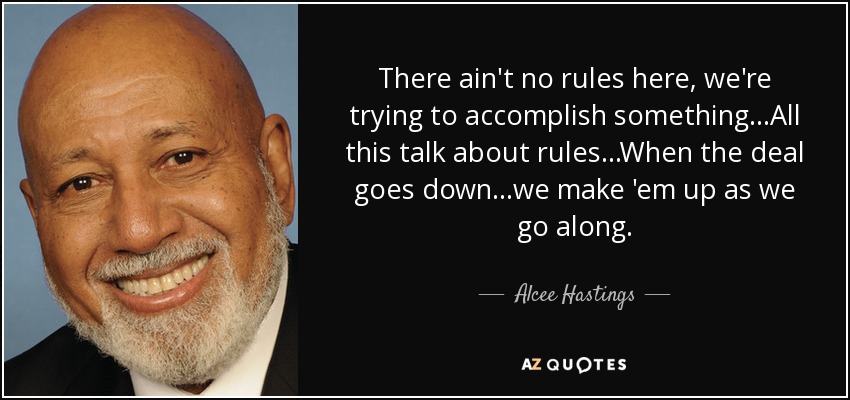 There ain't no rules here, we're trying to accomplish something...All this talk about rules...When the deal goes down...we make 'em up as we go along. - Alcee Hastings
