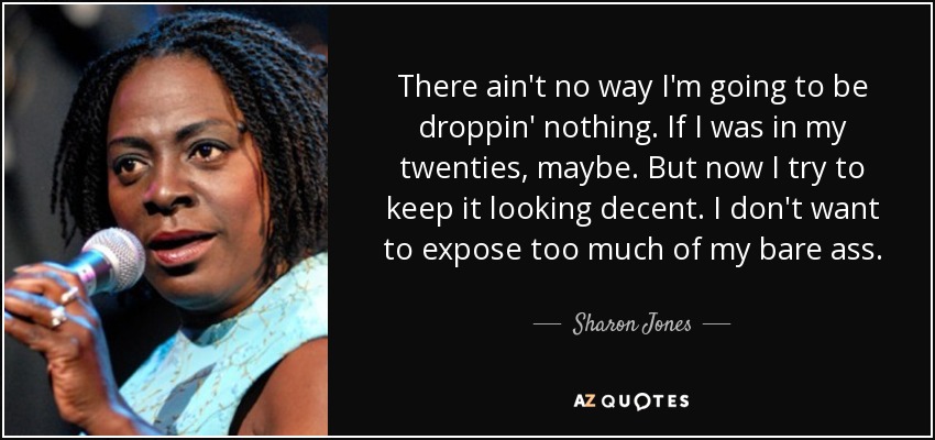 There ain't no way I'm going to be droppin' nothing. If I was in my twenties, maybe. But now I try to keep it looking decent. I don't want to expose too much of my bare ass. - Sharon Jones