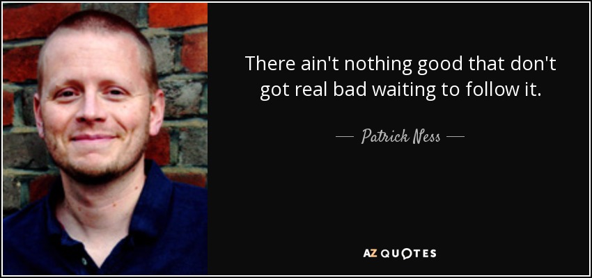 There ain't nothing good that don't got real bad waiting to follow it. - Patrick Ness