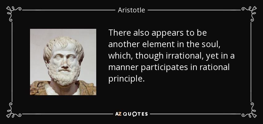 There also appears to be another element in the soul, which, though irrational, yet in a manner participates in rational principle. - Aristotle