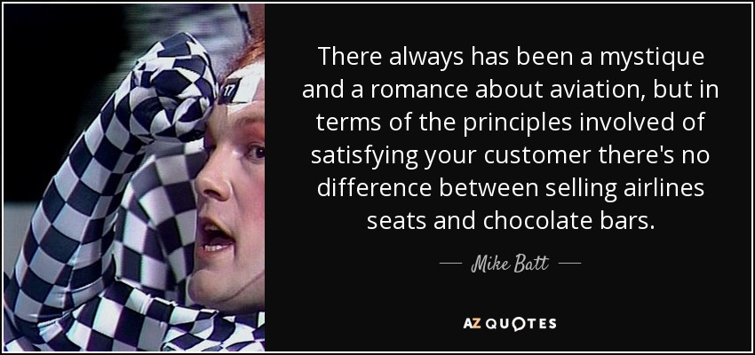 There always has been a mystique and a romance about aviation, but in terms of the principles involved of satisfying your customer there's no difference between selling airlines seats and chocolate bars. - Mike Batt