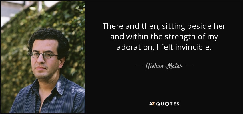 There and then, sitting beside her and within the strength of my adoration, I felt invincible. - Hisham Matar