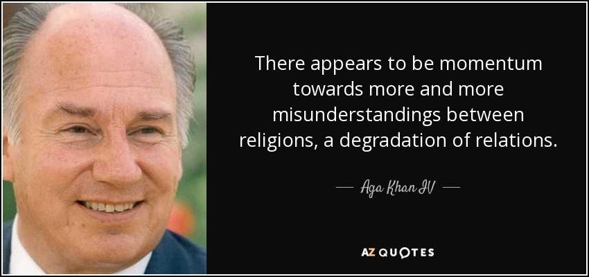 There appears to be momentum towards more and more misunderstandings between religions, a degradation of relations. - Aga Khan IV
