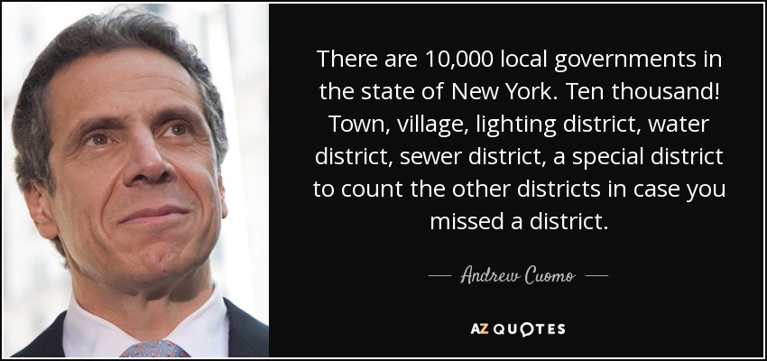 There are 10,000 local governments in the state of New York. Ten thousand! Town, village, lighting district, water district, sewer district, a special district to count the other districts in case you missed a district. - Andrew Cuomo