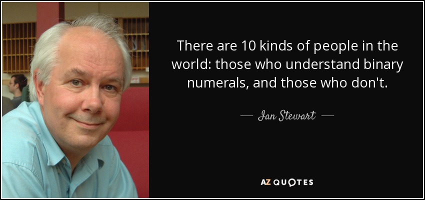 There are 10 kinds of people in the world: those who understand binary numerals, and those who don't. - Ian Stewart