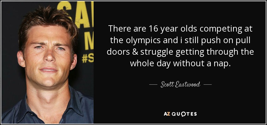 There are 16 year olds competing at the olympics and i still push on pull doors & struggle getting through the whole day without a nap. - Scott Eastwood