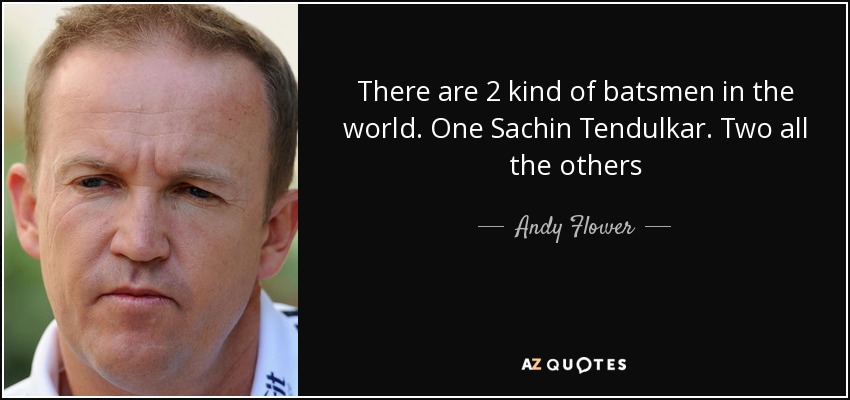 There are 2 kind of batsmen in the world. One Sachin Tendulkar. Two all the others - Andy Flower