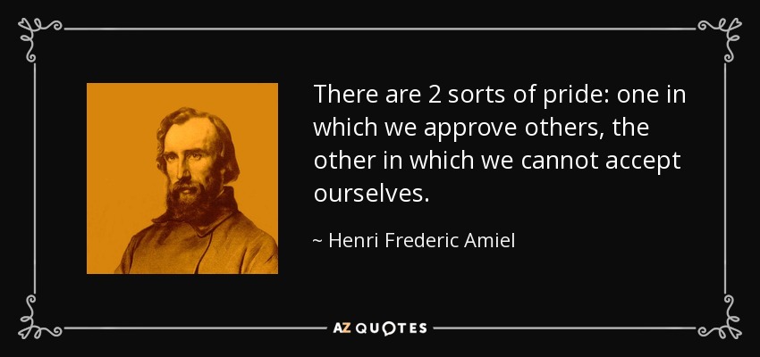 There are 2 sorts of pride: one in which we approve others, the other in which we cannot accept ourselves. - Henri Frederic Amiel