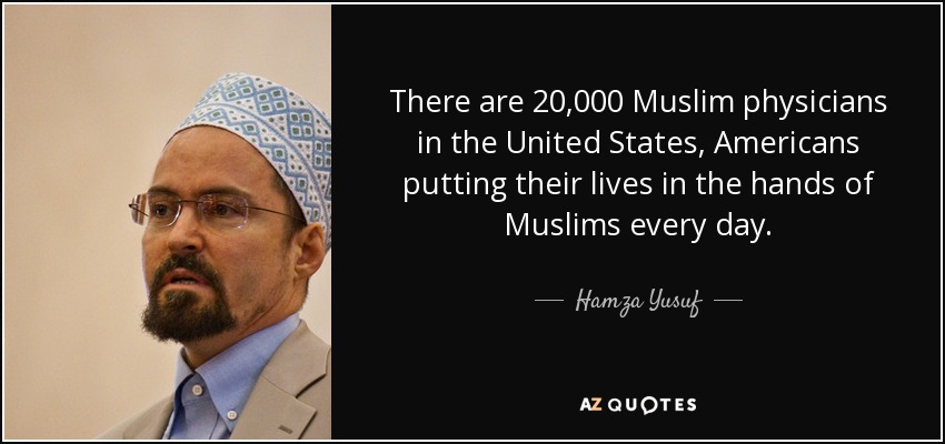 There are 20,000 Muslim physicians in the United States, Americans putting their lives in the hands of Muslims every day. - Hamza Yusuf