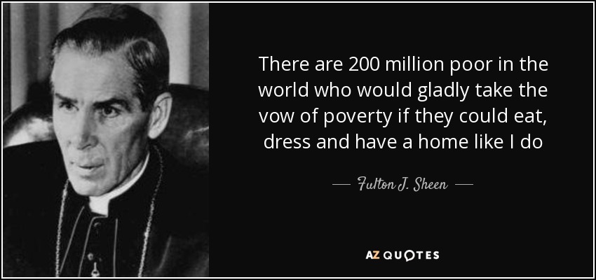 There are 200 million poor in the world who would gladly take the vow of poverty if they could eat, dress and have a home like I do - Fulton J. Sheen