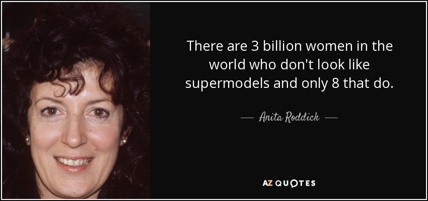 There are 3 billion women in the world who don't look like supermodels and only 8 that do. - Anita Roddick