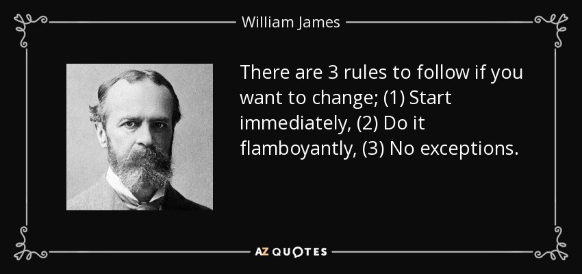 There are 3 rules to follow if you want to change; (1) Start immediately, (2) Do it flamboyantly, (3) No exceptions. - William James