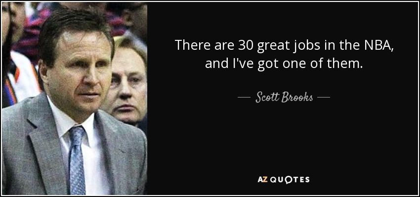 There are 30 great jobs in the NBA, and I've got one of them. - Scott Brooks