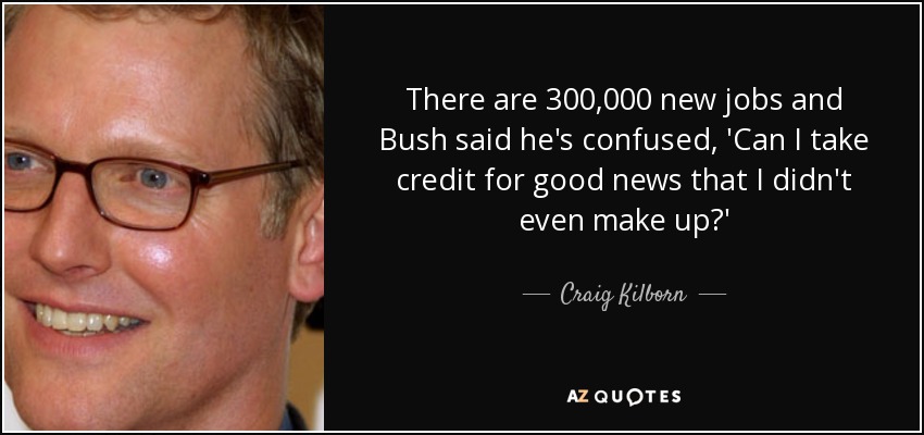 There are 300,000 new jobs and Bush said he's confused, 'Can I take credit for good news that I didn't even make up?' - Craig Kilborn
