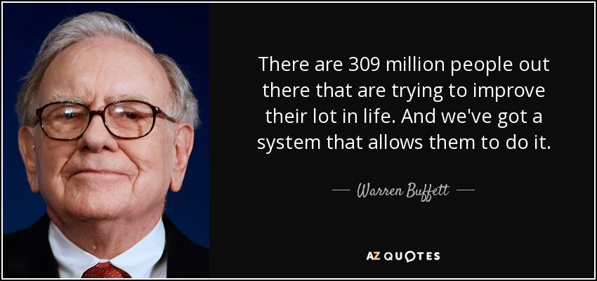 There are 309 million people out there that are trying to improve their lot in life. And we've got a system that allows them to do it. - Warren Buffett