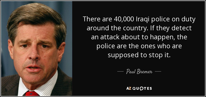 There are 40,000 Iraqi police on duty around the country. If they detect an attack about to happen, the police are the ones who are supposed to stop it. - Paul Bremer