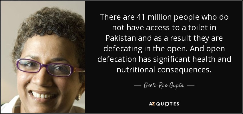 There are 41 million people who do not have access to a toilet in Pakistan and as a result they are defecating in the open. And open defecation has significant health and nutritional consequences. - Geeta Rao Gupta