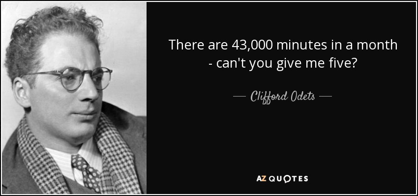 There are 43,000 minutes in a month - can't you give me five? - Clifford Odets