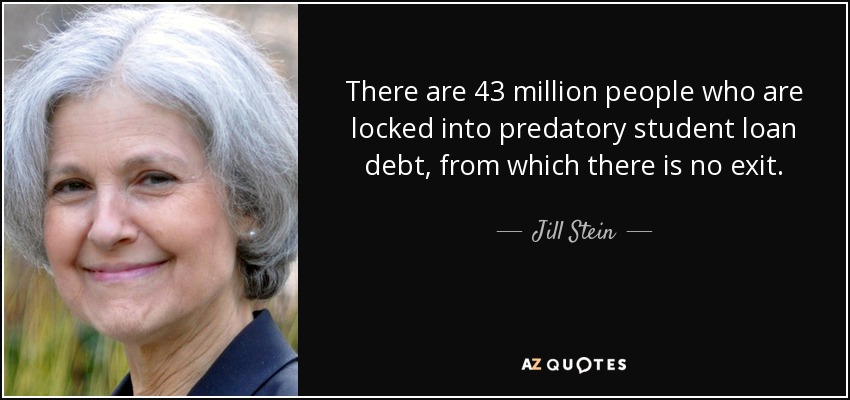 There are 43 million people who are locked into predatory student loan debt, from which there is no exit. - Jill Stein