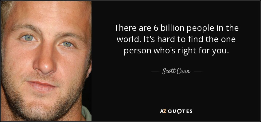 There are 6 billion people in the world. It's hard to find the one person who's right for you. - Scott Caan