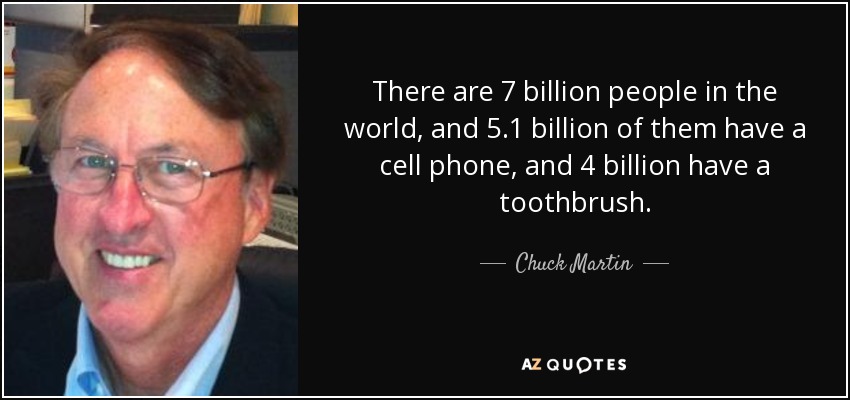 There are 7 billion people in the world, and 5.1 billion of them have a cell phone, and 4 billion have a toothbrush. - Chuck Martin