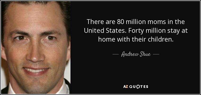 There are 80 million moms in the United States. Forty million stay at home with their children. - Andrew Shue